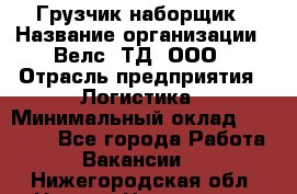 Грузчик-наборщик › Название организации ­ Велс, ТД, ООО › Отрасль предприятия ­ Логистика › Минимальный оклад ­ 20 000 - Все города Работа » Вакансии   . Нижегородская обл.,Нижний Новгород г.